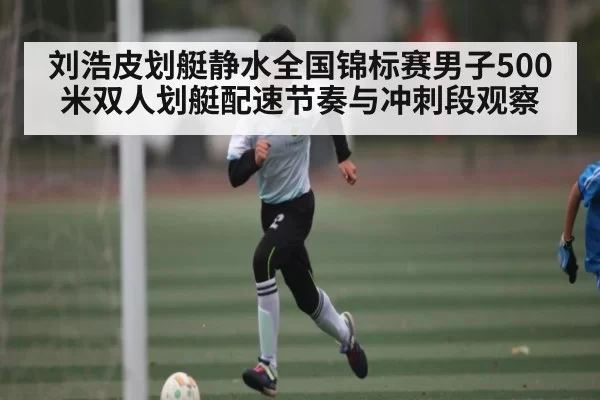 刘浩皮划艇静水全国锦标赛男子500米双人划艇配速节奏与冲刺段观察